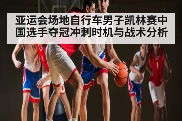 亚运会场地自行车男子凯林赛中国选手夺冠冲刺时机与战术分析
