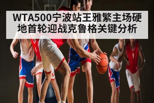 WTA500宁波站王雅繁主场硬地首轮迎战克鲁格关键分析