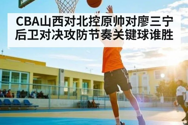CBA山西对北控原帅对廖三宁后卫对决攻防节奏关键球谁胜
