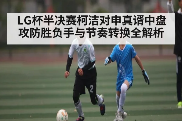LG杯半决赛柯洁对申真谞中盘攻防胜负手与节奏转换全解析