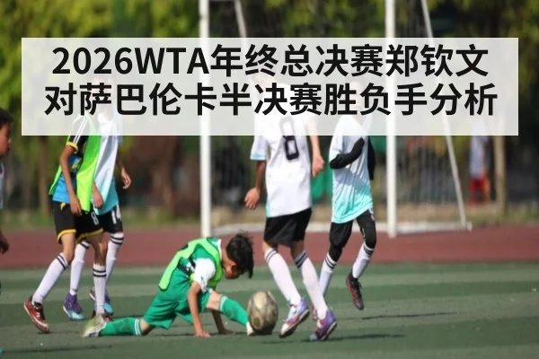 2026WTA年终总决赛郑钦文对萨巴伦卡半决赛胜负手分析